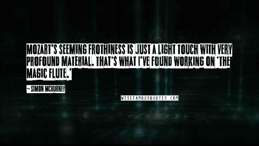 Simon McBurney Quotes: Mozart's seeming frothiness is just a light touch with very profound material. That's what I've found working on 'The Magic Flute.'