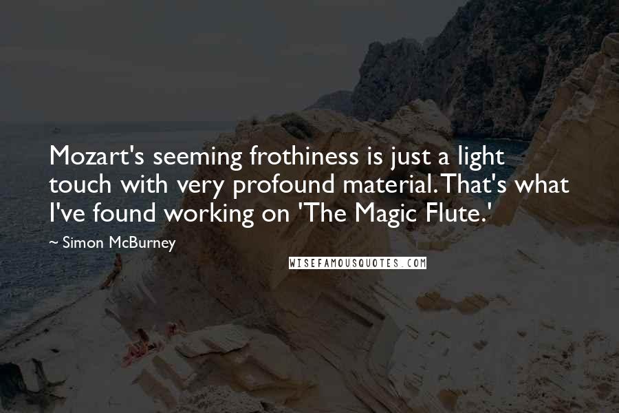 Simon McBurney Quotes: Mozart's seeming frothiness is just a light touch with very profound material. That's what I've found working on 'The Magic Flute.'