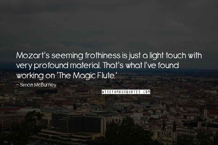 Simon McBurney Quotes: Mozart's seeming frothiness is just a light touch with very profound material. That's what I've found working on 'The Magic Flute.'