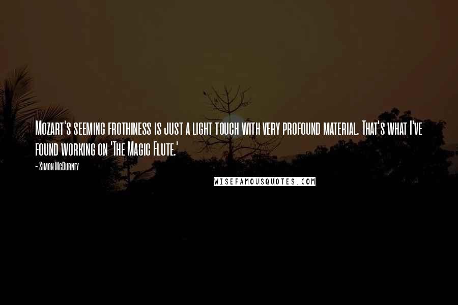 Simon McBurney Quotes: Mozart's seeming frothiness is just a light touch with very profound material. That's what I've found working on 'The Magic Flute.'