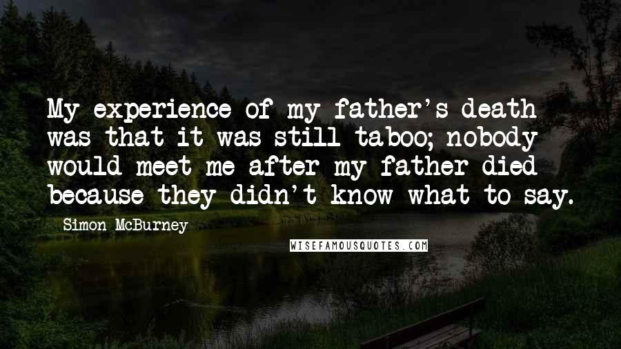 Simon McBurney Quotes: My experience of my father's death was that it was still taboo; nobody would meet me after my father died because they didn't know what to say.