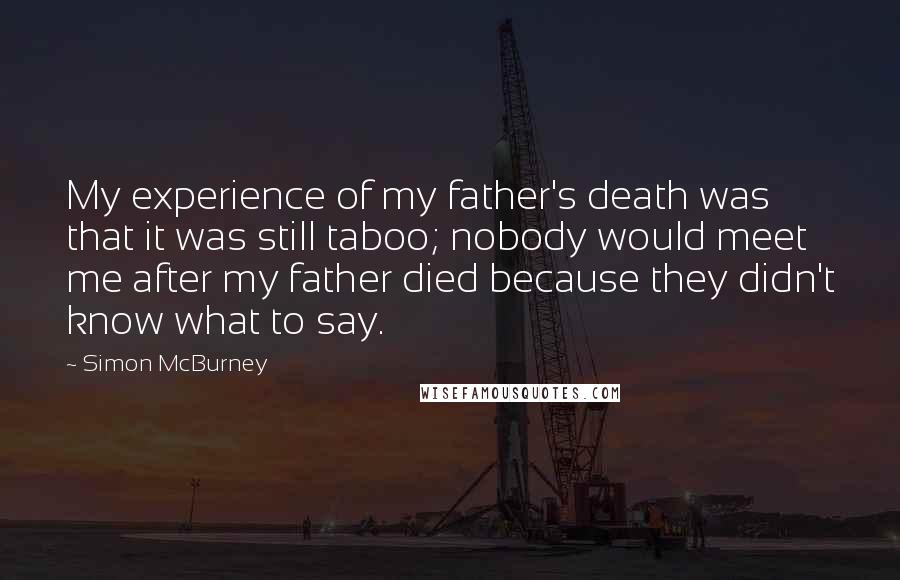 Simon McBurney Quotes: My experience of my father's death was that it was still taboo; nobody would meet me after my father died because they didn't know what to say.