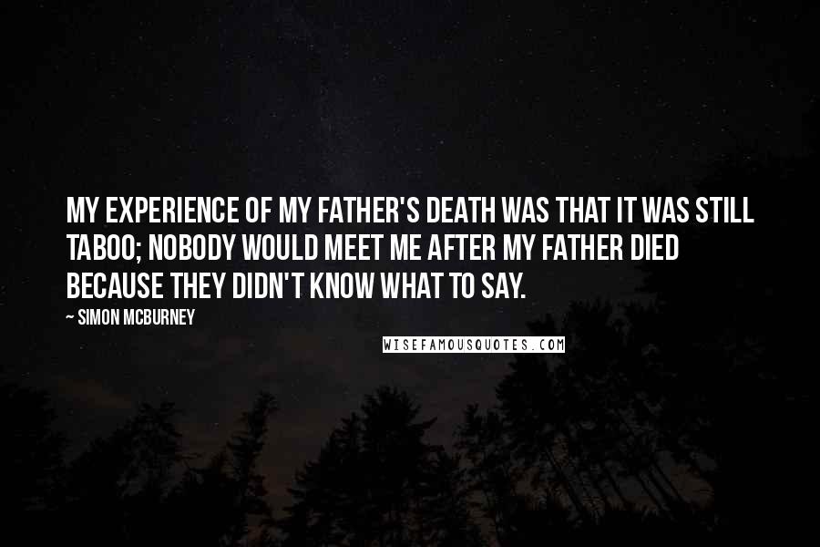 Simon McBurney Quotes: My experience of my father's death was that it was still taboo; nobody would meet me after my father died because they didn't know what to say.