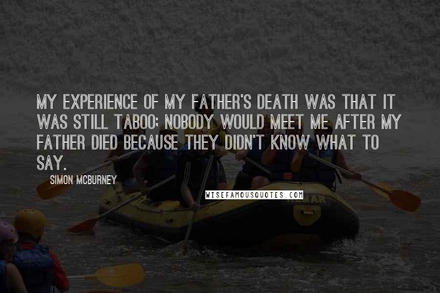 Simon McBurney Quotes: My experience of my father's death was that it was still taboo; nobody would meet me after my father died because they didn't know what to say.