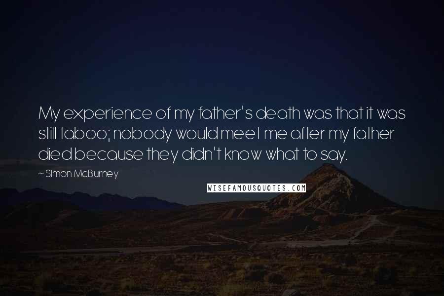 Simon McBurney Quotes: My experience of my father's death was that it was still taboo; nobody would meet me after my father died because they didn't know what to say.