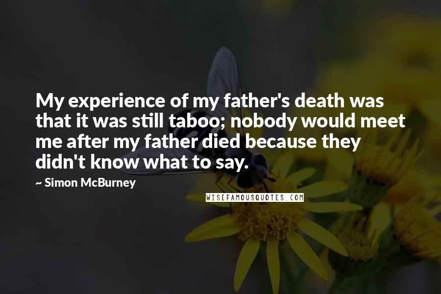 Simon McBurney Quotes: My experience of my father's death was that it was still taboo; nobody would meet me after my father died because they didn't know what to say.