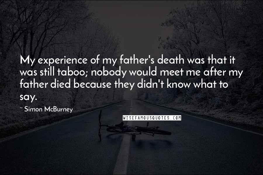 Simon McBurney Quotes: My experience of my father's death was that it was still taboo; nobody would meet me after my father died because they didn't know what to say.