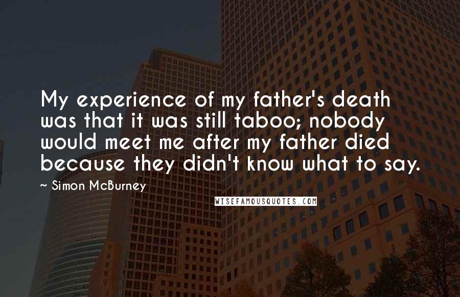 Simon McBurney Quotes: My experience of my father's death was that it was still taboo; nobody would meet me after my father died because they didn't know what to say.