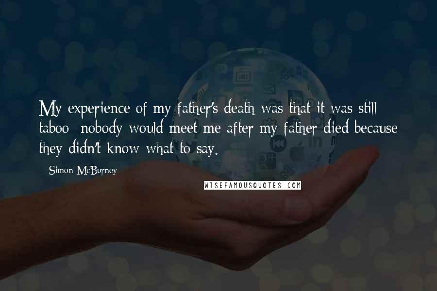 Simon McBurney Quotes: My experience of my father's death was that it was still taboo; nobody would meet me after my father died because they didn't know what to say.