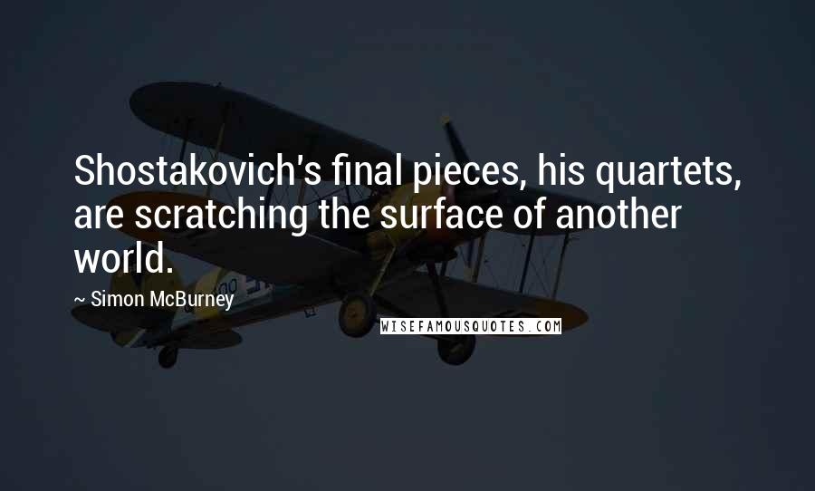 Simon McBurney Quotes: Shostakovich's final pieces, his quartets, are scratching the surface of another world.