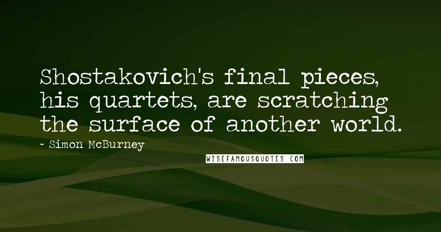 Simon McBurney Quotes: Shostakovich's final pieces, his quartets, are scratching the surface of another world.