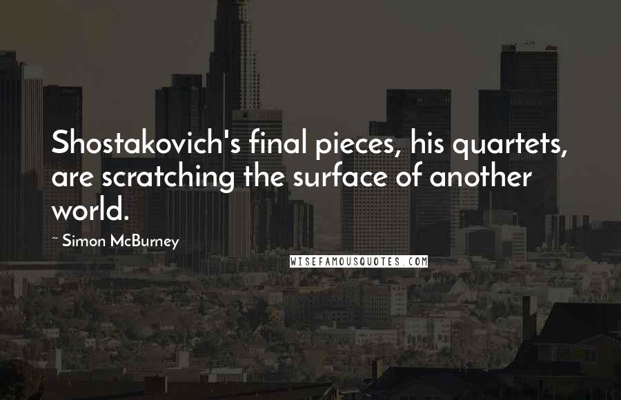 Simon McBurney Quotes: Shostakovich's final pieces, his quartets, are scratching the surface of another world.