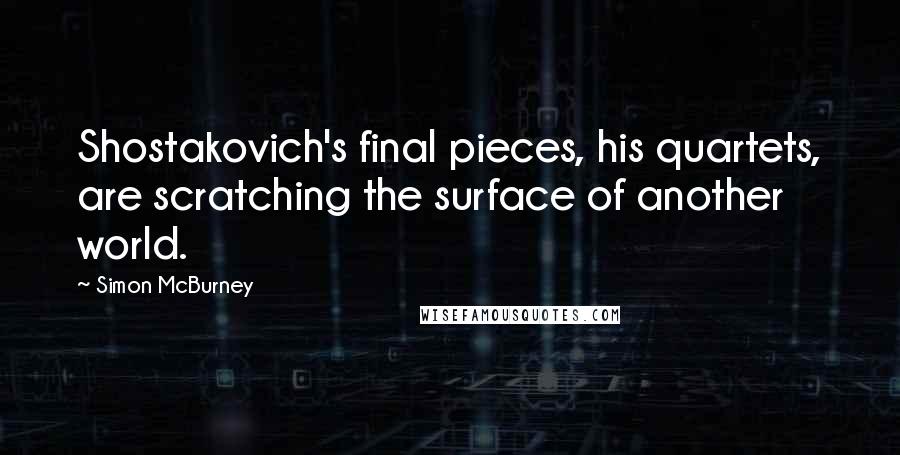 Simon McBurney Quotes: Shostakovich's final pieces, his quartets, are scratching the surface of another world.