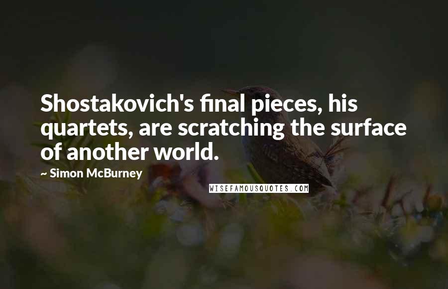 Simon McBurney Quotes: Shostakovich's final pieces, his quartets, are scratching the surface of another world.