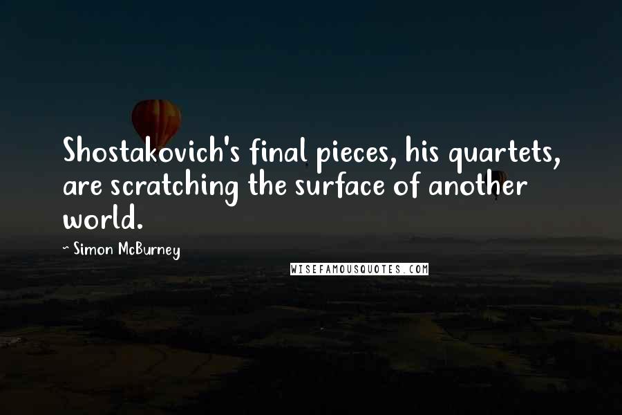 Simon McBurney Quotes: Shostakovich's final pieces, his quartets, are scratching the surface of another world.