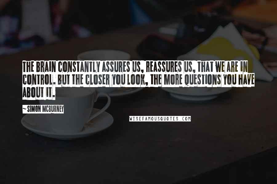 Simon McBurney Quotes: The brain constantly assures us, reassures us, that we are in control. But the closer you look, the more questions you have about it.