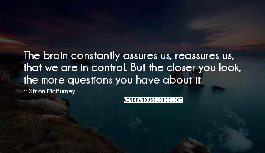 Simon McBurney Quotes: The brain constantly assures us, reassures us, that we are in control. But the closer you look, the more questions you have about it.