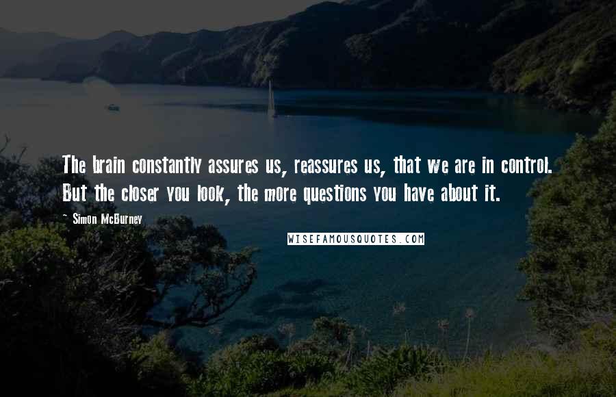 Simon McBurney Quotes: The brain constantly assures us, reassures us, that we are in control. But the closer you look, the more questions you have about it.