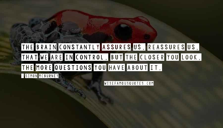 Simon McBurney Quotes: The brain constantly assures us, reassures us, that we are in control. But the closer you look, the more questions you have about it.