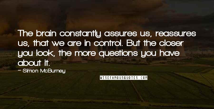 Simon McBurney Quotes: The brain constantly assures us, reassures us, that we are in control. But the closer you look, the more questions you have about it.