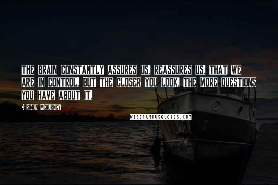 Simon McBurney Quotes: The brain constantly assures us, reassures us, that we are in control. But the closer you look, the more questions you have about it.