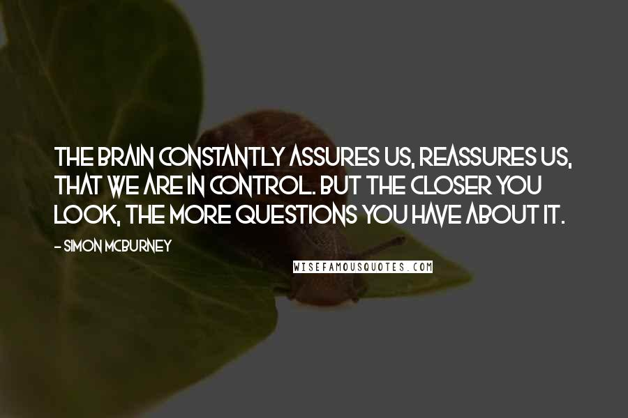 Simon McBurney Quotes: The brain constantly assures us, reassures us, that we are in control. But the closer you look, the more questions you have about it.