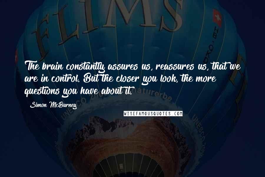 Simon McBurney Quotes: The brain constantly assures us, reassures us, that we are in control. But the closer you look, the more questions you have about it.