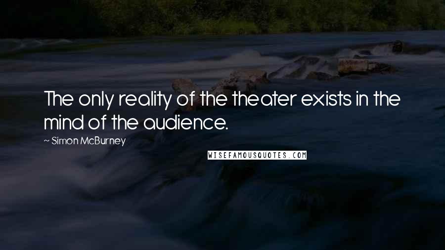 Simon McBurney Quotes: The only reality of the theater exists in the mind of the audience.