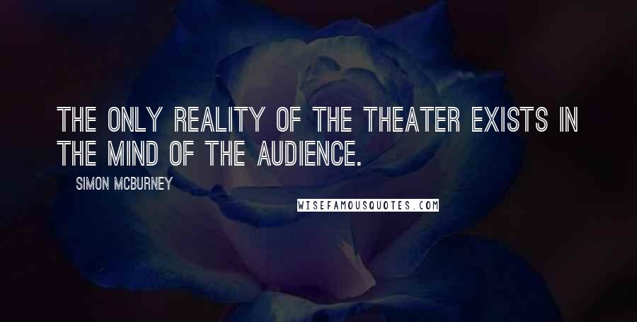 Simon McBurney Quotes: The only reality of the theater exists in the mind of the audience.