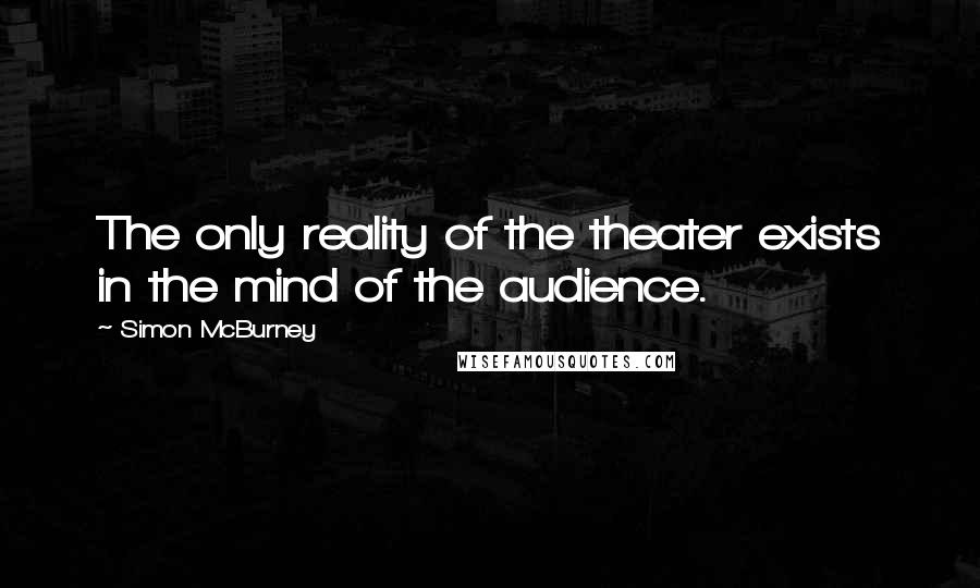 Simon McBurney Quotes: The only reality of the theater exists in the mind of the audience.