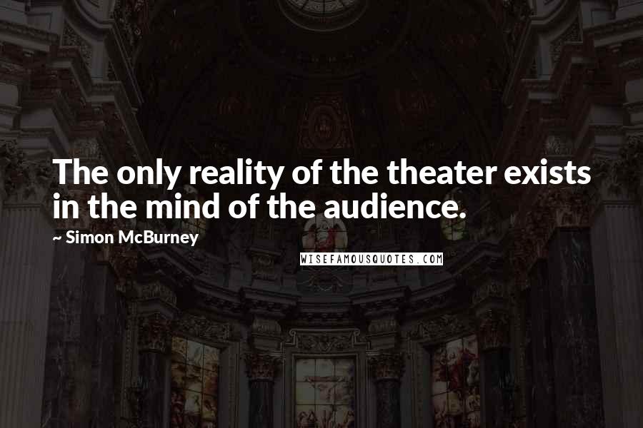 Simon McBurney Quotes: The only reality of the theater exists in the mind of the audience.