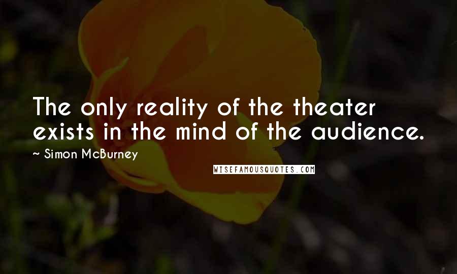 Simon McBurney Quotes: The only reality of the theater exists in the mind of the audience.