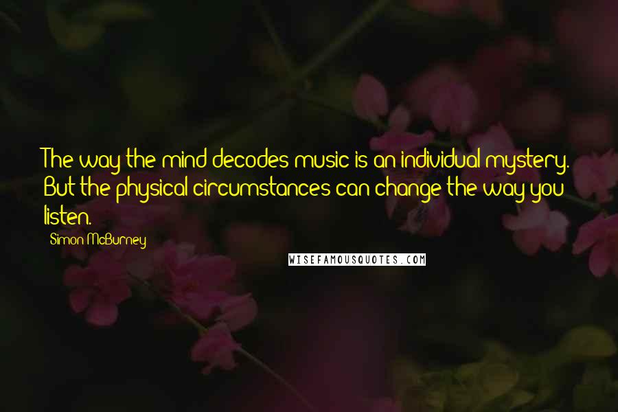 Simon McBurney Quotes: The way the mind decodes music is an individual mystery. But the physical circumstances can change the way you listen.
