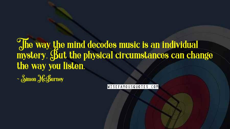 Simon McBurney Quotes: The way the mind decodes music is an individual mystery. But the physical circumstances can change the way you listen.