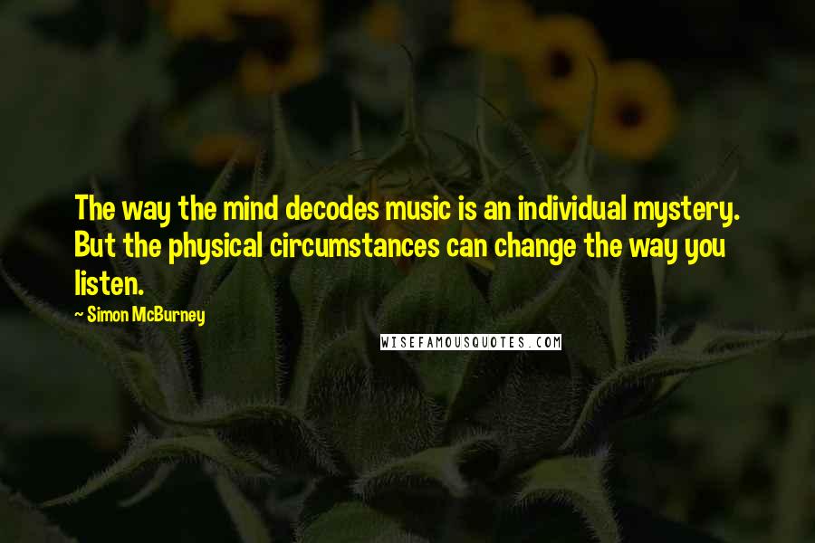 Simon McBurney Quotes: The way the mind decodes music is an individual mystery. But the physical circumstances can change the way you listen.