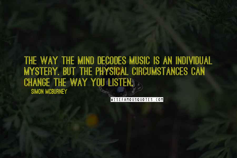 Simon McBurney Quotes: The way the mind decodes music is an individual mystery. But the physical circumstances can change the way you listen.