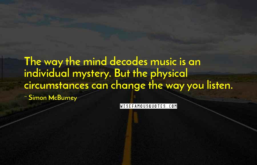 Simon McBurney Quotes: The way the mind decodes music is an individual mystery. But the physical circumstances can change the way you listen.