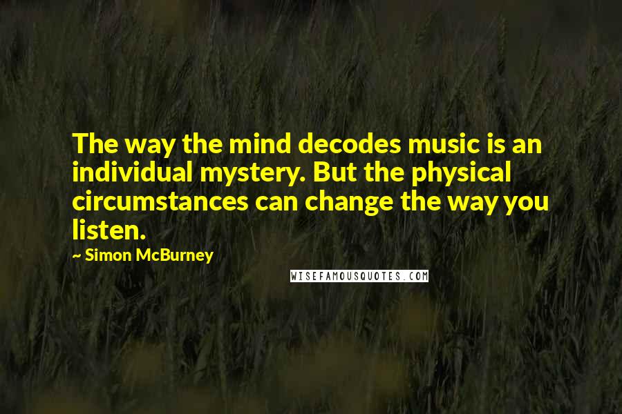 Simon McBurney Quotes: The way the mind decodes music is an individual mystery. But the physical circumstances can change the way you listen.