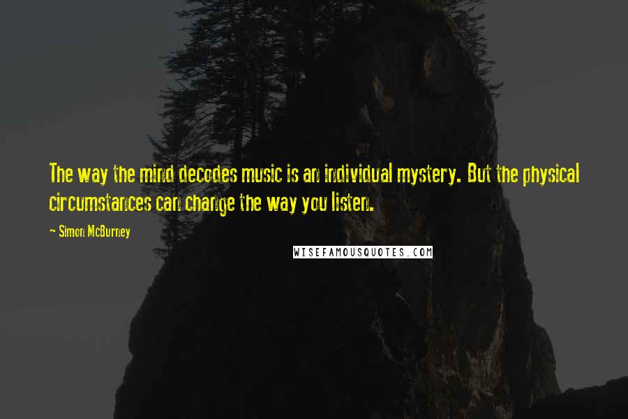 Simon McBurney Quotes: The way the mind decodes music is an individual mystery. But the physical circumstances can change the way you listen.