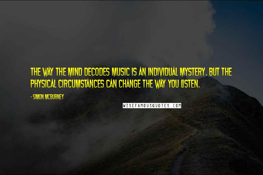 Simon McBurney Quotes: The way the mind decodes music is an individual mystery. But the physical circumstances can change the way you listen.