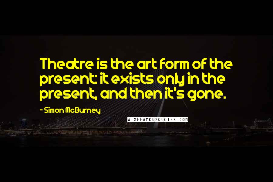Simon McBurney Quotes: Theatre is the art form of the present: it exists only in the present, and then it's gone.