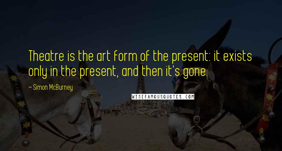 Simon McBurney Quotes: Theatre is the art form of the present: it exists only in the present, and then it's gone.