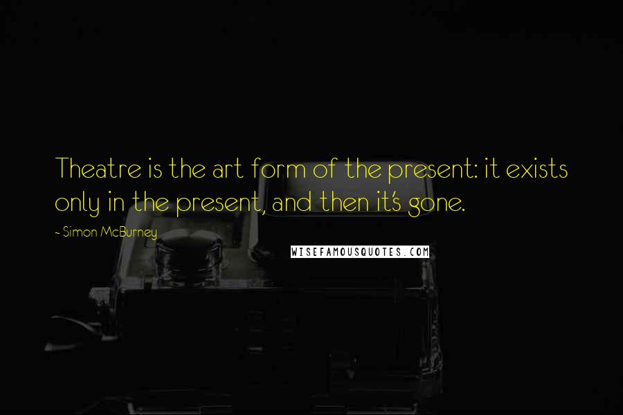 Simon McBurney Quotes: Theatre is the art form of the present: it exists only in the present, and then it's gone.