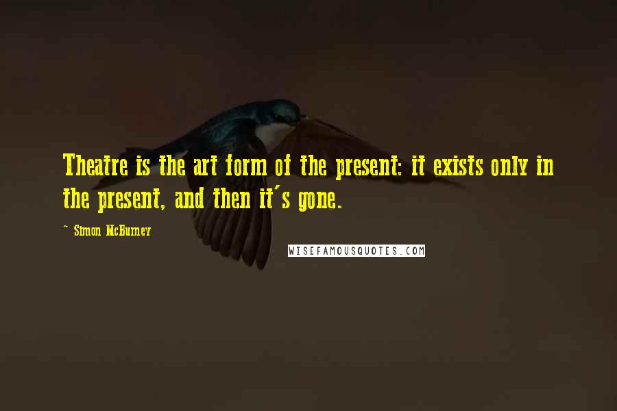 Simon McBurney Quotes: Theatre is the art form of the present: it exists only in the present, and then it's gone.