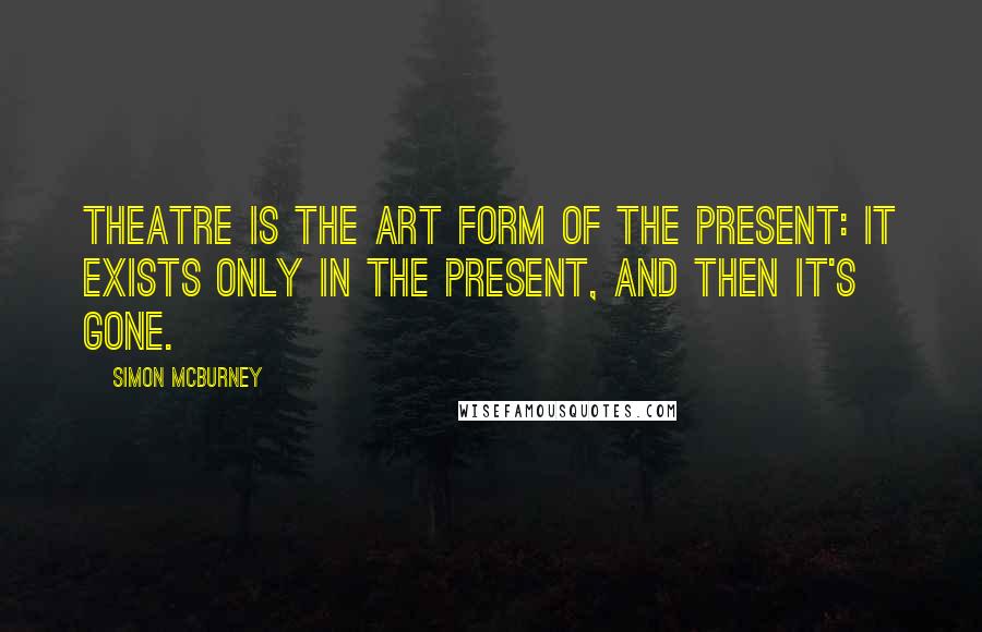 Simon McBurney Quotes: Theatre is the art form of the present: it exists only in the present, and then it's gone.