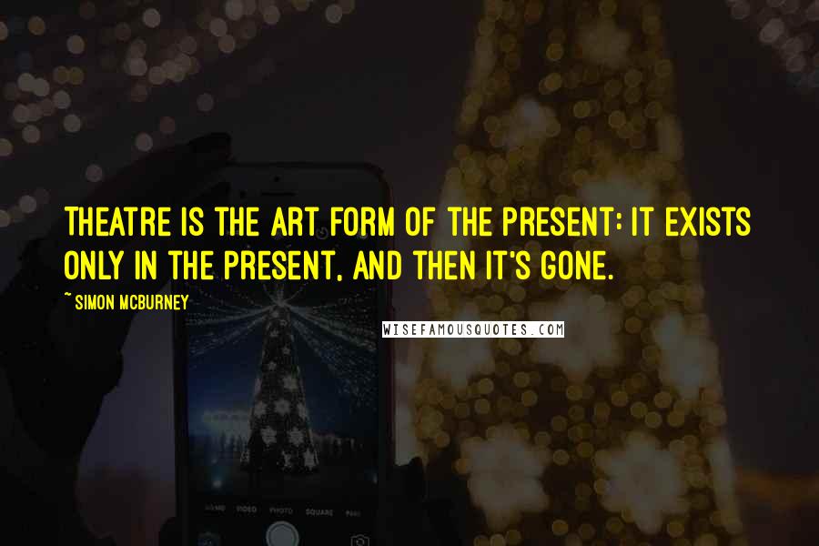 Simon McBurney Quotes: Theatre is the art form of the present: it exists only in the present, and then it's gone.