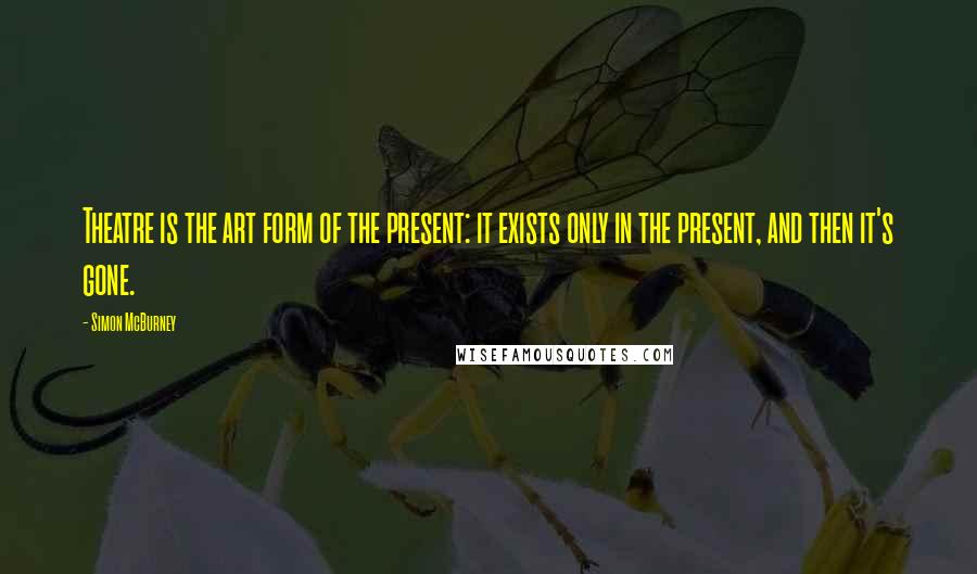 Simon McBurney Quotes: Theatre is the art form of the present: it exists only in the present, and then it's gone.