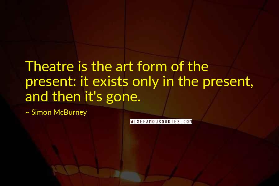 Simon McBurney Quotes: Theatre is the art form of the present: it exists only in the present, and then it's gone.