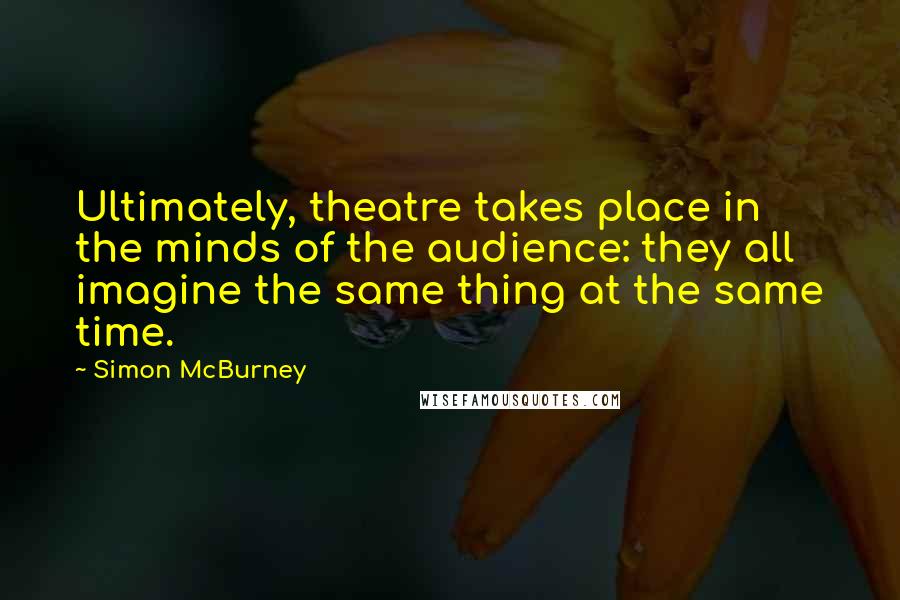 Simon McBurney Quotes: Ultimately, theatre takes place in the minds of the audience: they all imagine the same thing at the same time.