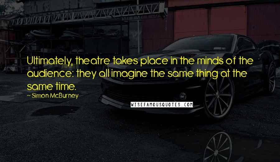 Simon McBurney Quotes: Ultimately, theatre takes place in the minds of the audience: they all imagine the same thing at the same time.